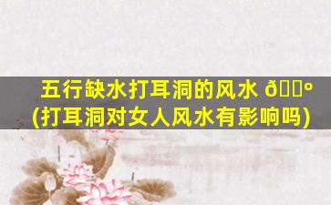 五行缺水打耳洞的风水 🐺 (打耳洞对女人风水有影响吗)